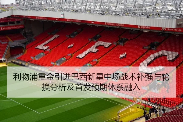 利物浦重金引进巴西新星中场战术补强与轮换分析及首发预期体系融入