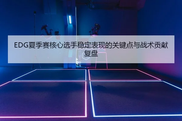 EDG夏季赛核心选手稳定表现的关键点与战术贡献复盘