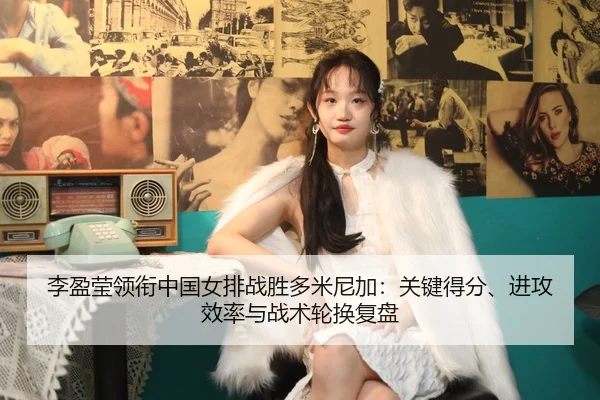 李盈莹领衔中国女排战胜多米尼加：关键得分、进攻效率与战术轮换复盘